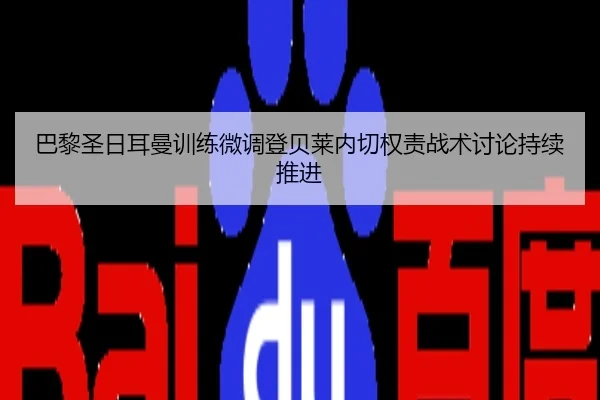 巴黎圣日耳曼训练微调登贝莱内切权责战术讨论持续推进