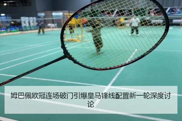 姆巴佩欧冠连场破门引爆皇马锋线配置新一轮深度讨论