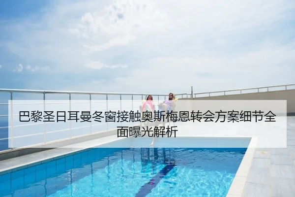 巴黎圣日耳曼冬窗接触奥斯梅恩转会方案细节全面曝光解析